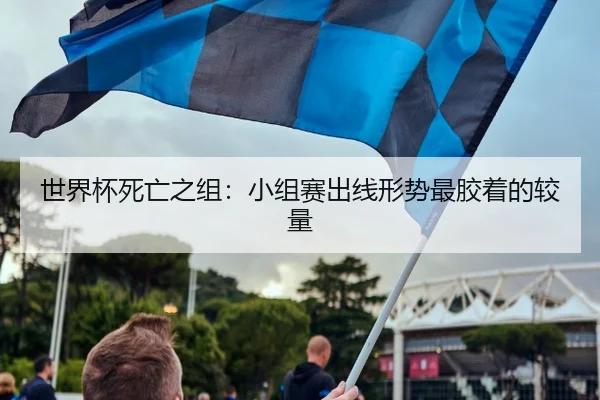 世界杯死亡之组：小组赛出线形势最胶着的较量